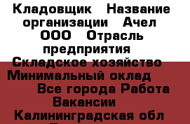 Кладовщик › Название организации ­ Ачел, ООО › Отрасль предприятия ­ Складское хозяйство › Минимальный оклад ­ 20 000 - Все города Работа » Вакансии   . Калининградская обл.,Приморск г.